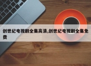 创世纪电视剧全集高清,创世纪电视剧全集免费