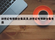 创世纪电视剧全集高清,创世纪电视剧全集免费