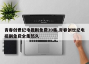 青春创世纪电视剧免费39集,青春创世纪电视剧免费全集悠久