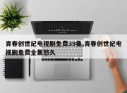 青春创世纪电视剧免费39集,青春创世纪电视剧免费全集悠久