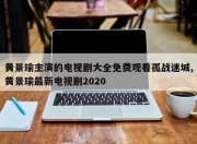 黄景瑜主演的电视剧大全免费观看孤战迷城,黄景瑜最新电视剧2020