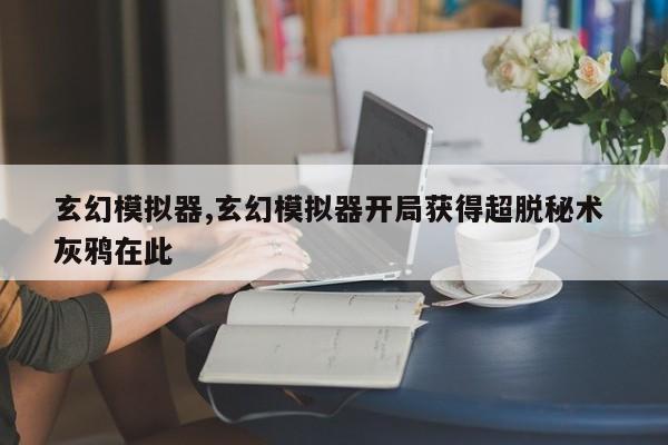 玄幻模拟器,玄幻模拟器开局获得超脱秘术 灰鸦在此